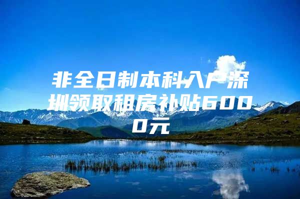 非全日制本科入户深圳领取租房补贴6000元