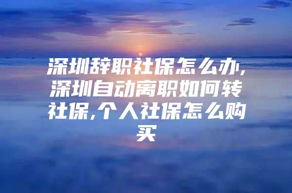 深圳辞职社保怎么办,深圳自动离职如何转社保,个人社保怎么购买