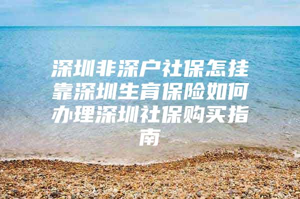 深圳非深户社保怎挂靠深圳生育保险如何办理深圳社保购买指南