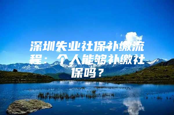 深圳失业社保补缴流程：个人能够补缴社保吗？