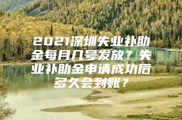 2021深圳失业补助金每月几号发放？失业补助金申请成功后多久会到账？