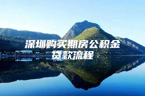 深圳购买期房公积金贷款流程