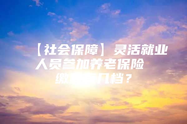 【社会保障】灵活就业人员参加养老保险 缴费有几档？