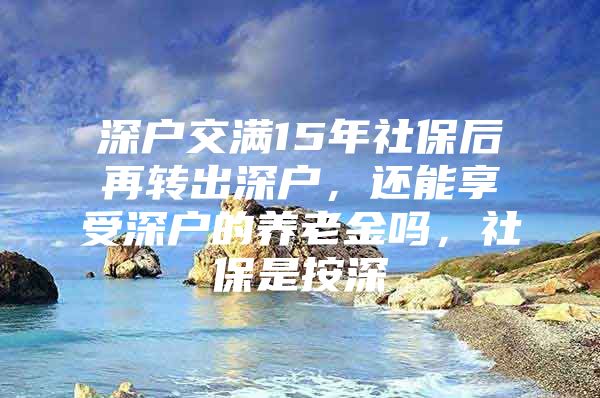 深户交满15年社保后再转出深户，还能享受深户的养老金吗，社保是按深