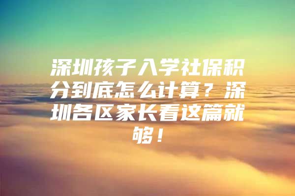 深圳孩子入学社保积分到底怎么计算？深圳各区家长看这篇就够！