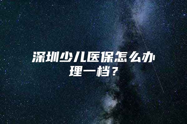 深圳少儿医保怎么办理一档？