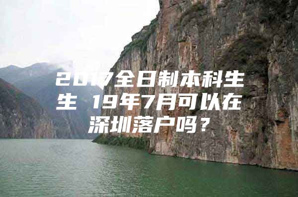 2017全日制本科生生 19年7月可以在深圳落户吗？