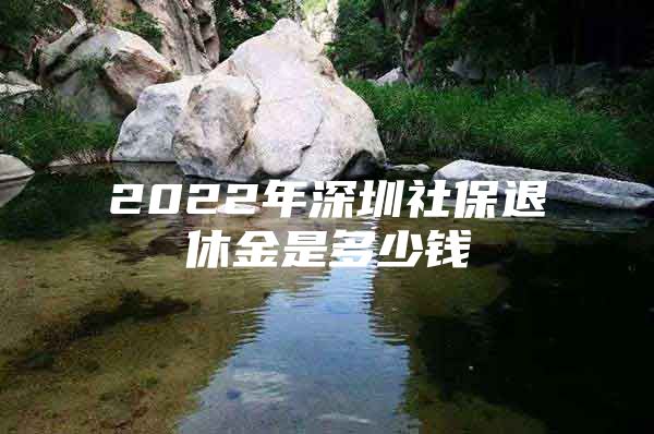 2022年深圳社保退休金是多少钱