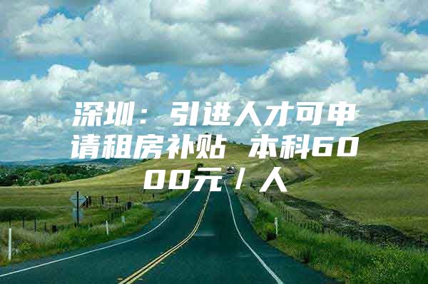 深圳：引进人才可申请租房补贴 本科6000元／人