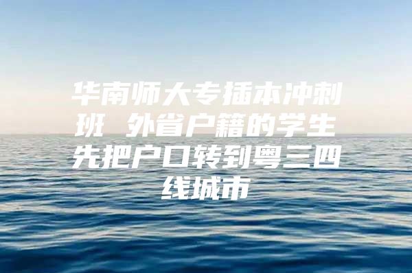 华南师大专插本冲刺班 外省户籍的学生先把户口转到粤三四线城市