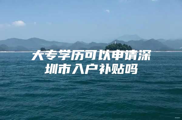 大专学历可以申请深圳市入户补贴吗