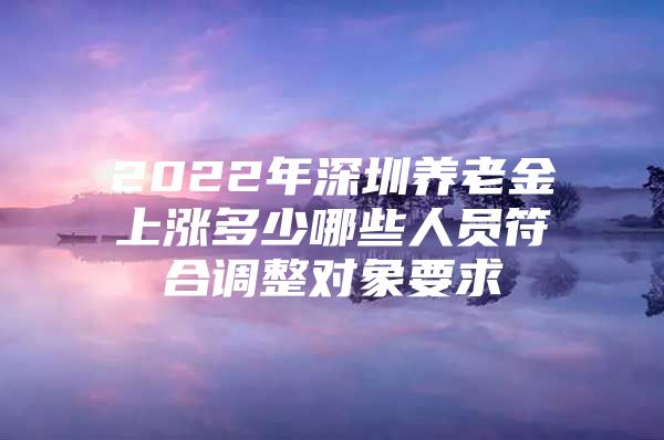 2022年深圳养老金上涨多少哪些人员符合调整对象要求