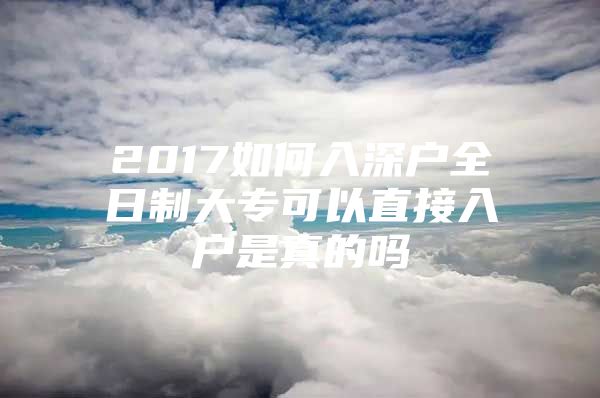 2017如何入深户全日制大专可以直接入户是真的吗