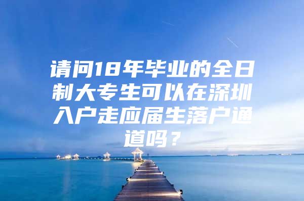 请问18年毕业的全日制大专生可以在深圳入户走应届生落户通道吗？