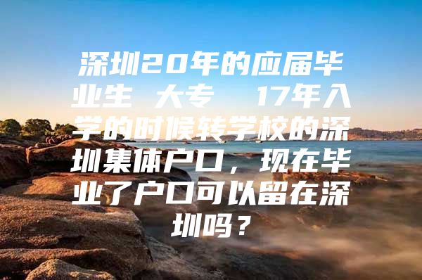 深圳20年的应届毕业生 大专  17年入学的时候转学校的深圳集体户口，现在毕业了户口可以留在深圳吗？