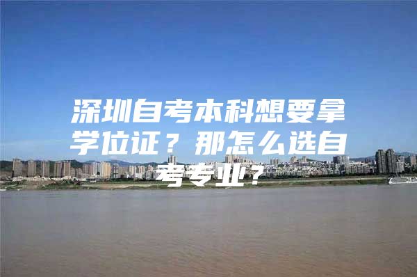 深圳自考本科想要拿学位证？那怎么选自考专业？