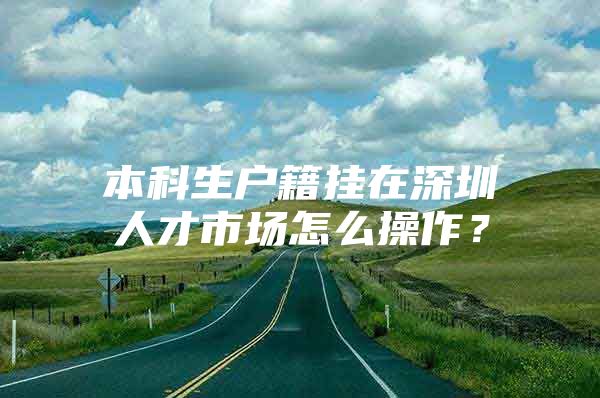 本科生户籍挂在深圳人才市场怎么操作？