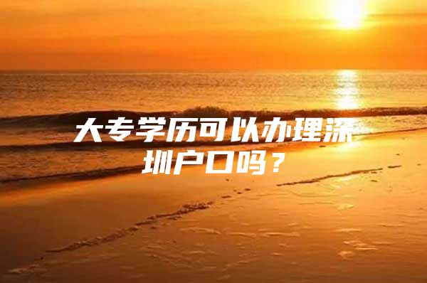 大专学历可以办理深圳户口吗？