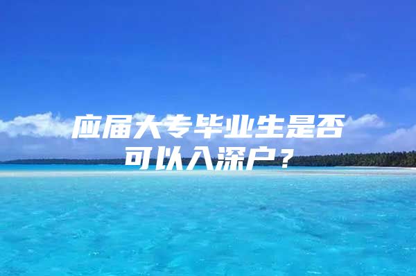 应届大专毕业生是否可以入深户？