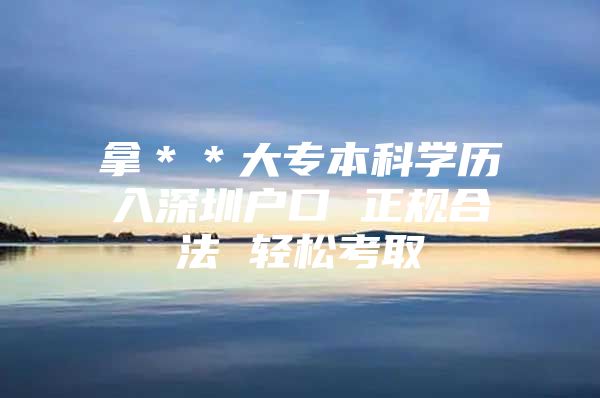 拿＊＊大专本科学历入深圳户口 正规合法 轻松考取