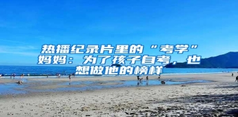 热播纪录片里的“考学”妈妈：为了孩子自考，也想做他的榜样